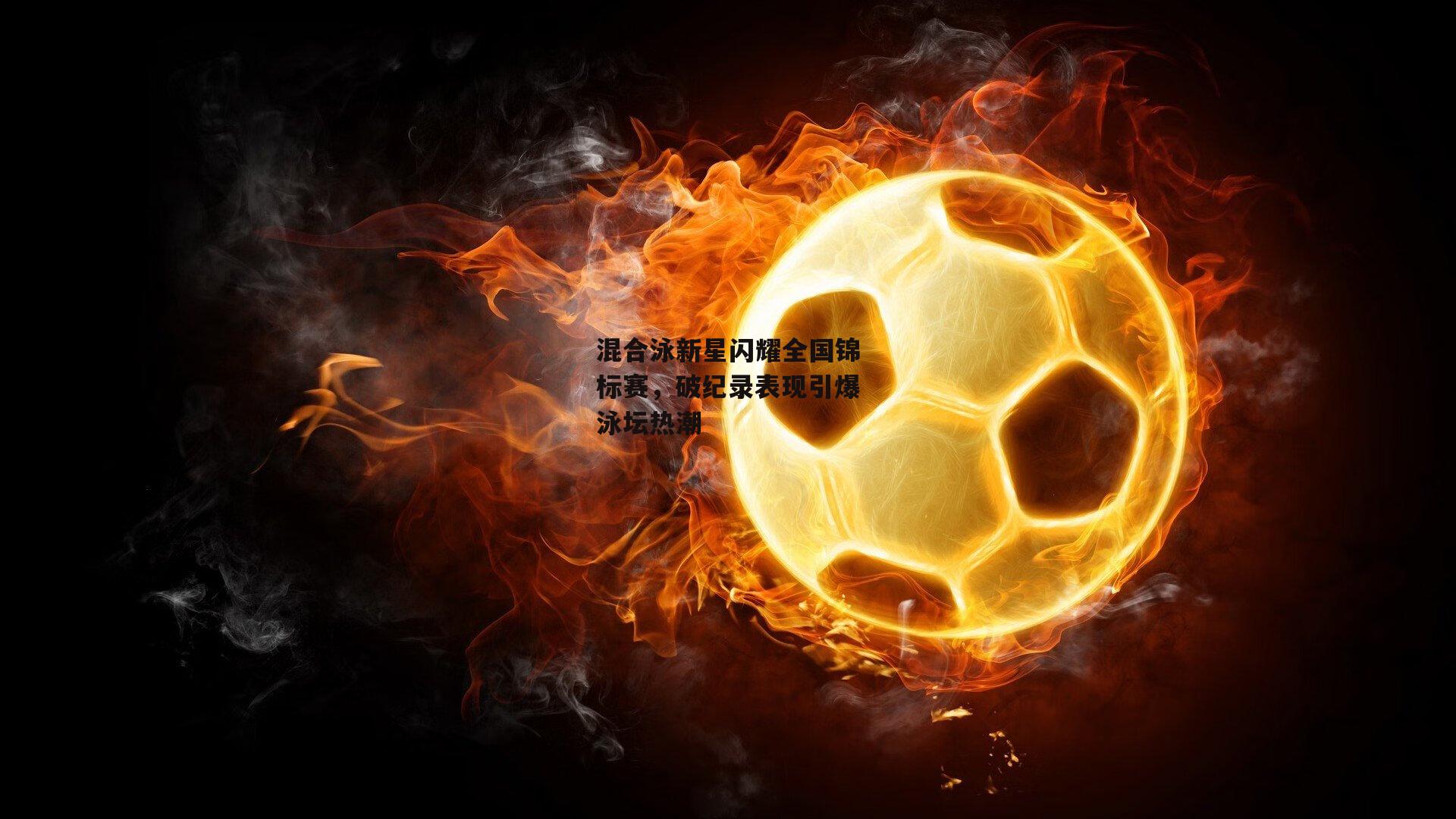 混合泳新星闪耀全国锦标赛,破纪录表现引爆泳坛热潮-1xbet中文版首页