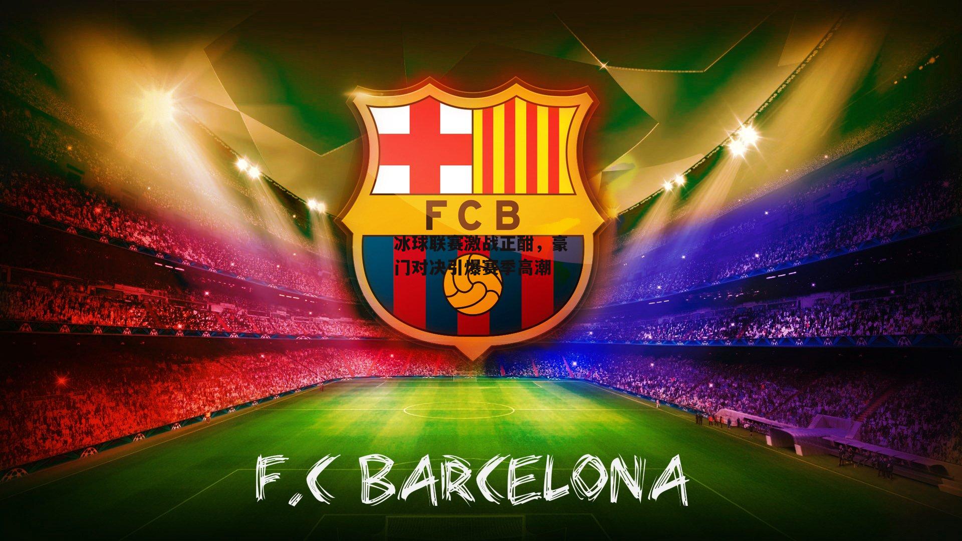 冰球联赛激战正酣，豪门对决引爆赛季高潮