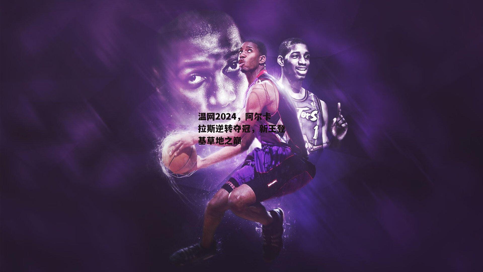 1xbet中文版官方网站：温网2024，阿尔卡拉斯逆转夺冠，新王登基草地之巅