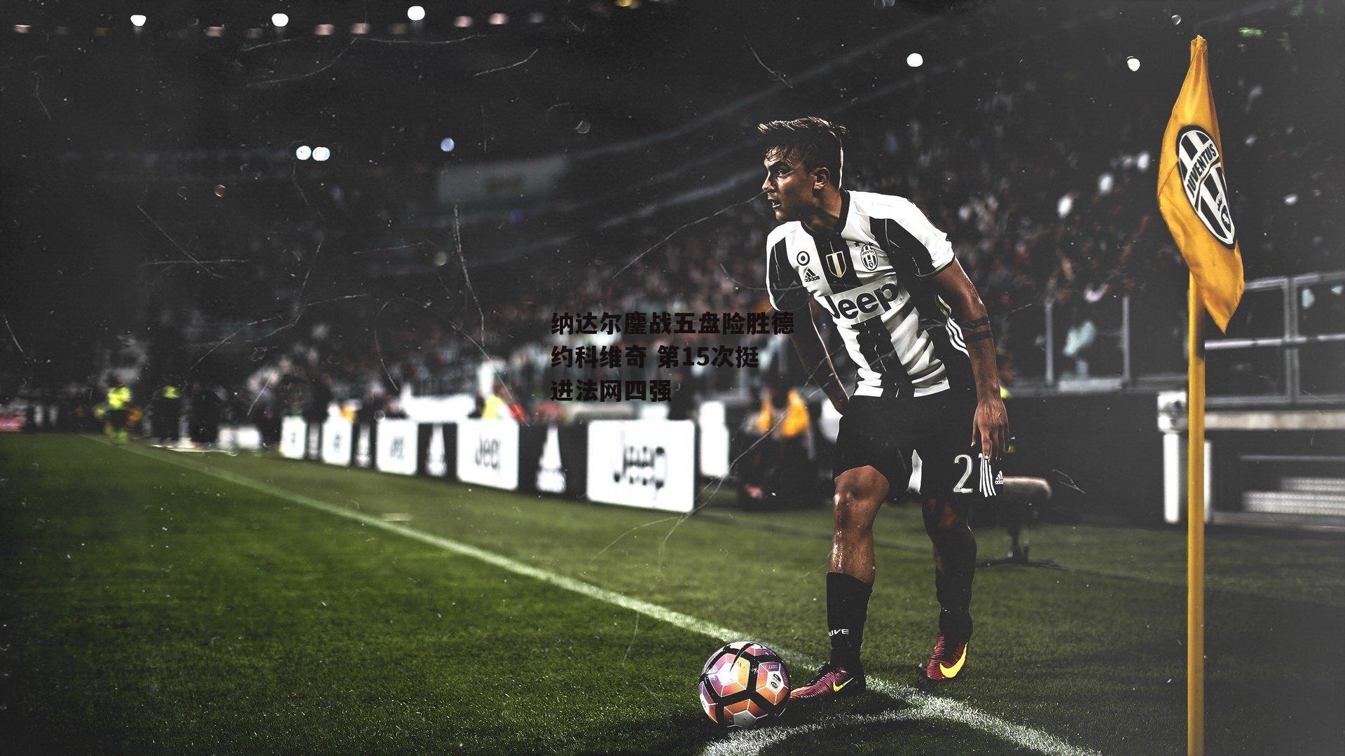 纳达尔鏖战五盘险胜德约科维奇 第15次挺进法网四强_1xbet