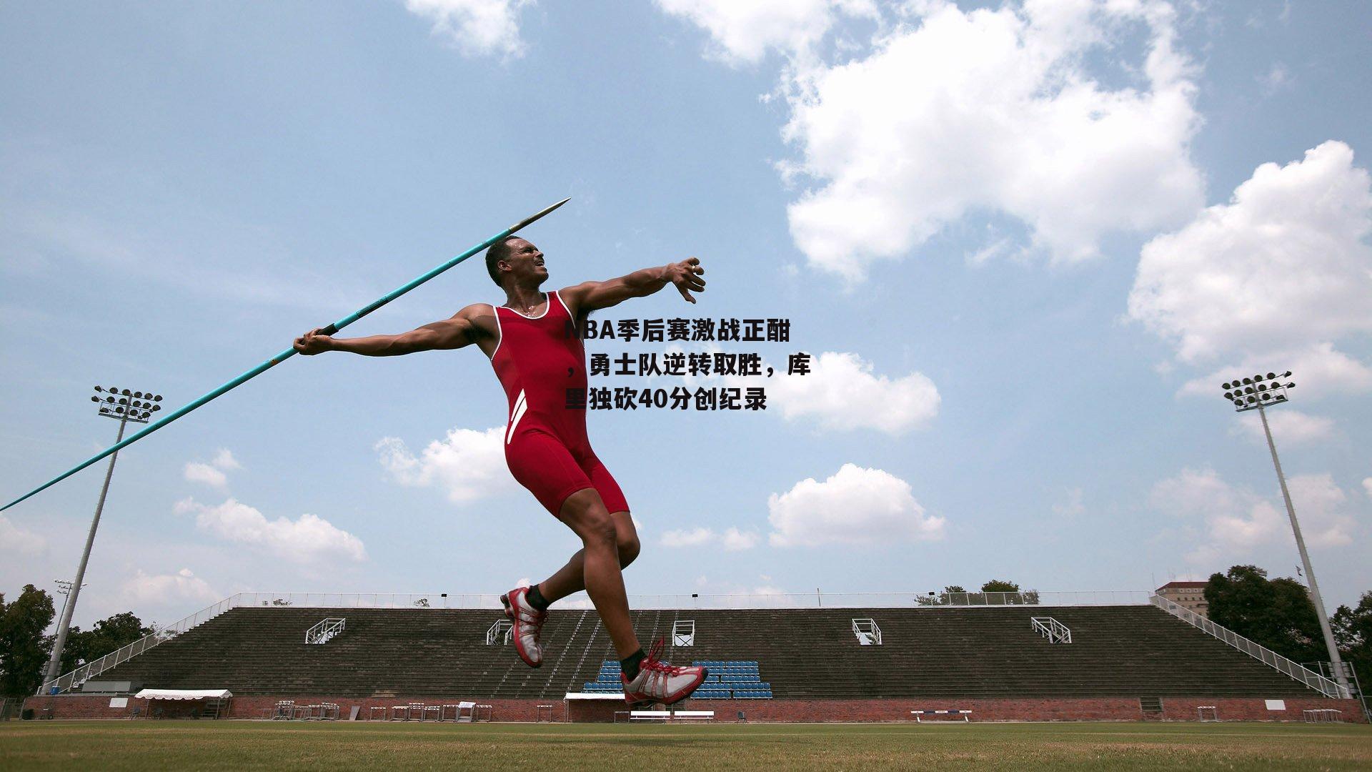 NBA季后赛激战正酣，勇士队逆转取胜，库里独砍40分创纪录